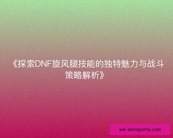 《探索DNF旋风腿技能的独特魅力与战斗策略解析》