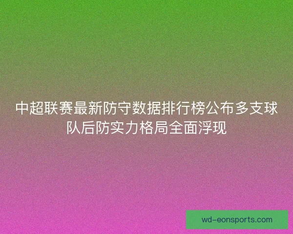中超联赛最新防守数据排行榜公布多支球队后防实力格局全面浮现