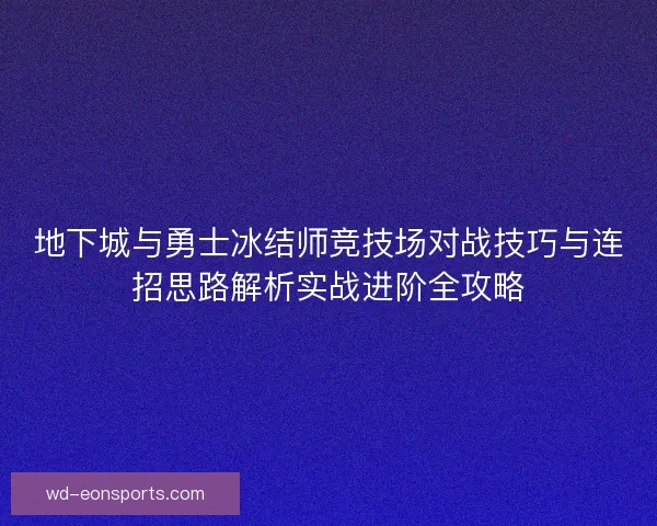 地下城与勇士冰结师竞技场对战技巧与连招思路解析实战进阶全攻略
